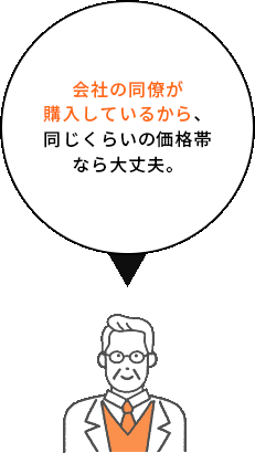 会社の同僚が購入して
          いるから、同じくらいの価格帯なら大丈夫。