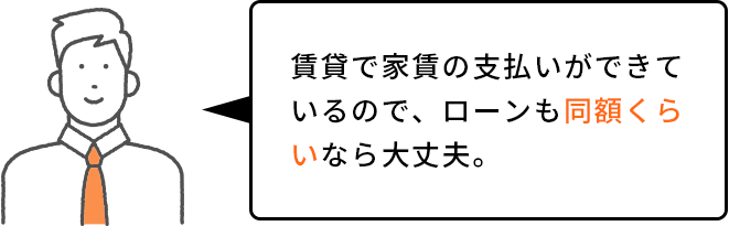 賃貸で家賃の支払いができているので、ローンも同額くらいなら大丈夫。