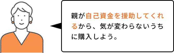 親が自己資金を援助してくれるから、気が変わらないうちに購入しよう。