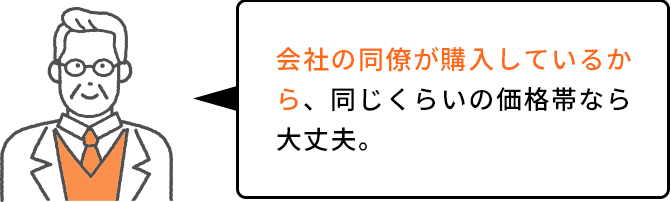 会社の同僚が購入して
          いるから、同じくらいの価格帯なら大丈夫。